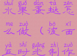 波西亚时光水果蛋挞怎么做(波西亚时光制作水果蛋挞)