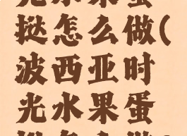 波西亚时光水果蛋挞怎么做(波西亚时光水果蛋挞怎么做?)