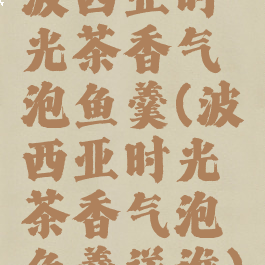 波西亚时光茶香气泡鱼羹(波西亚时光茶香气泡鱼羹送谁)