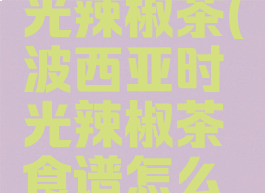 波西亚时光辣椒茶(波西亚时光辣椒茶食谱怎么得)