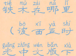 波西亚时光铁木在哪里(波西亚时光中文版下载)