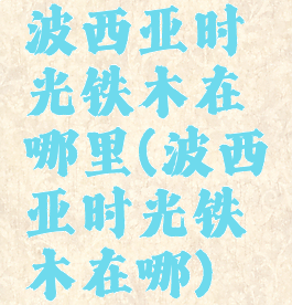 波西亚时光铁木在哪里(波西亚时光铁木在哪)