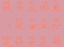 波西亚时光铁木在哪里(波西亚时光铁木在哪里挖)
