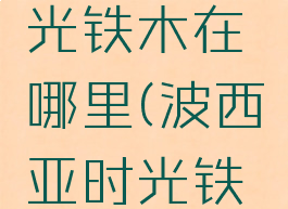 波西亚时光铁木在哪里(波西亚时光铁木版)