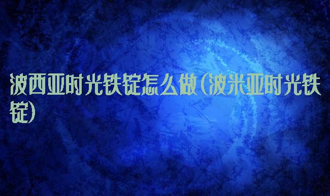 波西亚时光铁锭怎么做(波米亚时光铁锭)
