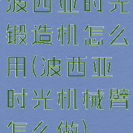 波西亚时光锻造机怎么用(波西亚时光机械臂怎么做)