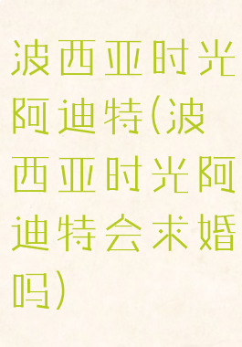 波西亚时光阿迪特(波西亚时光阿迪特会求婚吗)