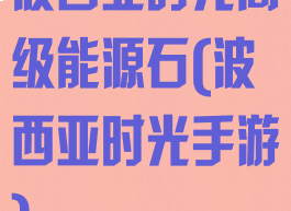 波西亚时光高级能源石(波西亚时光手游)