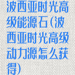 波西亚时光高级能源石(波西亚时光高级动力源怎么获得)