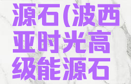 波西亚时光高级能源石(波西亚时光高级能源石哪里有的买)