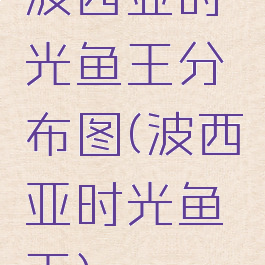 波西亚时光鱼王分布图(波西亚时光鱼王)