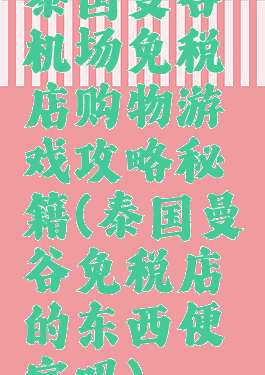 泰国曼谷机场免税店购物游戏攻略秘籍(泰国曼谷免税店的东西便宜吗)