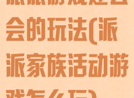 派派游戏建公会的玩法(派派家族活动游戏怎么玩)
