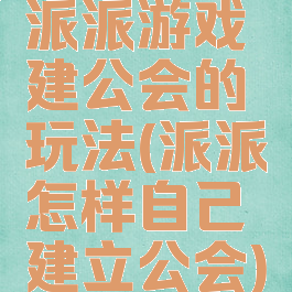 派派游戏建公会的玩法(派派怎样自己建立公会)