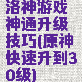 洛神游戏神通升级技巧(原神快速升到30级)