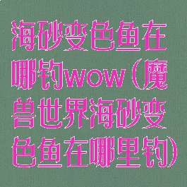 海砂变色鱼在哪钓wow(魔兽世界海砂变色鱼在哪里钓)