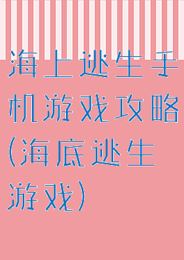 海上逃生手机游戏攻略(海底逃生游戏)