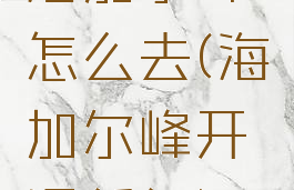 海加尔峰怎么去(海加尔峰开门任务)