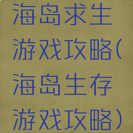 海岛求生游戏攻略(海岛生存游戏攻略)