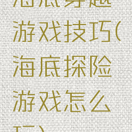 海底穿越游戏技巧(海底探险游戏怎么玩)