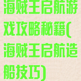 海贼王启航游戏攻略秘籍(海贼王启航造船技巧)