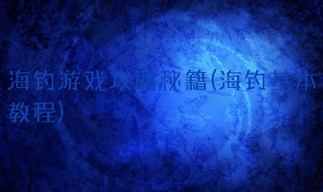 海钓游戏攻略秘籍(海钓基本教程)