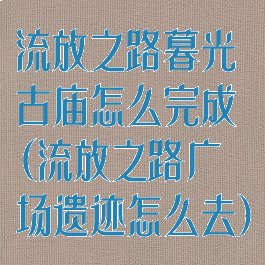 流放之路暮光古庙怎么完成(流放之路广场遗迹怎么去)