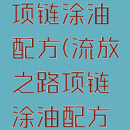 流放之路项链涂油配方(流放之路项链涂油配方三相)