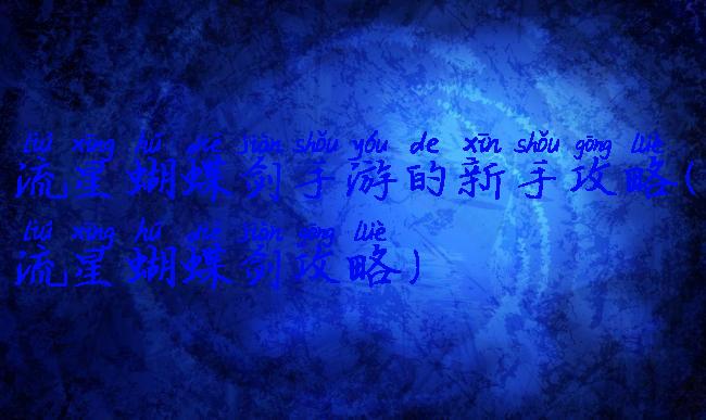 流星蝴蝶剑手游的新手攻略(流星蝴蝶剑攻略)