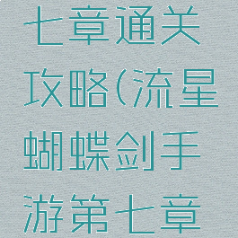 流星蝴蝶剑手游第七章通关攻略(流星蝴蝶剑手游第七章通关攻略大全)