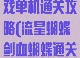 流星蝴蝶剑游戏单机通关攻略(流星蝴蝶剑血蝴蝶通关攻略)