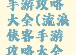 流浪侠客手游攻略大全(流浪侠客手游攻略大全图文)