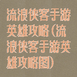 流浪侠客手游英雄攻略(流浪侠客手游英雄攻略图)