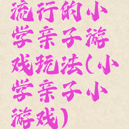 流行的小学亲子游戏玩法(小学亲子小游戏)