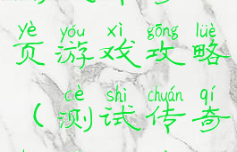 测试传奇网页游戏攻略(测试传奇手机游戏)