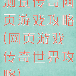 测试传奇网页游戏攻略(网页游戏传奇世界攻略)