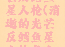 消逝的光芒反鳕鱼星人枪(消逝的光芒反鳕鱼星人枪怎么升级)