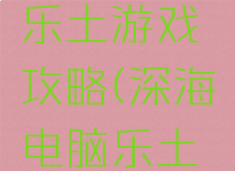 深海电脑乐土游戏攻略(深海电脑乐土上线纪念)