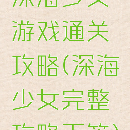 深海少女游戏通关攻略(深海少女完整攻略下篇)