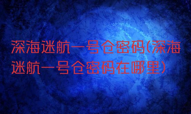 深海迷航一号仓密码(深海迷航一号仓密码在哪里)