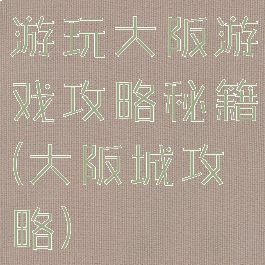 游玩大阪游戏攻略秘籍(大阪城攻略)