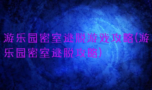游乐园密室逃脱游戏攻略(游乐园密室逃脱攻略)