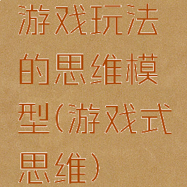 游戏玩法的思维模型(游戏式思维)