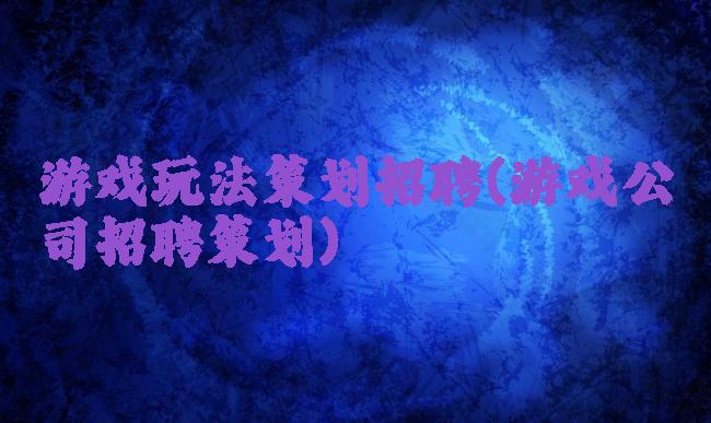 游戏玩法策划招聘(游戏公司招聘策划)