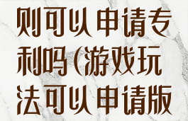 游戏玩法和规则可以申请专利吗(游戏玩法可以申请版权吗)