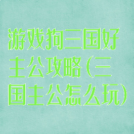 游戏狗三国好主公攻略(三国主公怎么玩)
