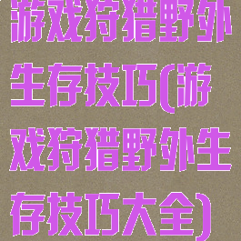 游戏狩猎野外生存技巧(游戏狩猎野外生存技巧大全)