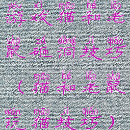 游戏猫和老鼠砸洞技巧(猫和老鼠玩猫技巧)