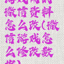 游戏用的微信资料怎么改(微信游戏怎么修改数据)