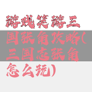 游戏笑游三国张角攻略(三国志张角怎么玩)